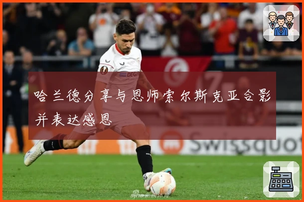 哈兰德分享与恩师索尔斯克亚合影并表达感恩