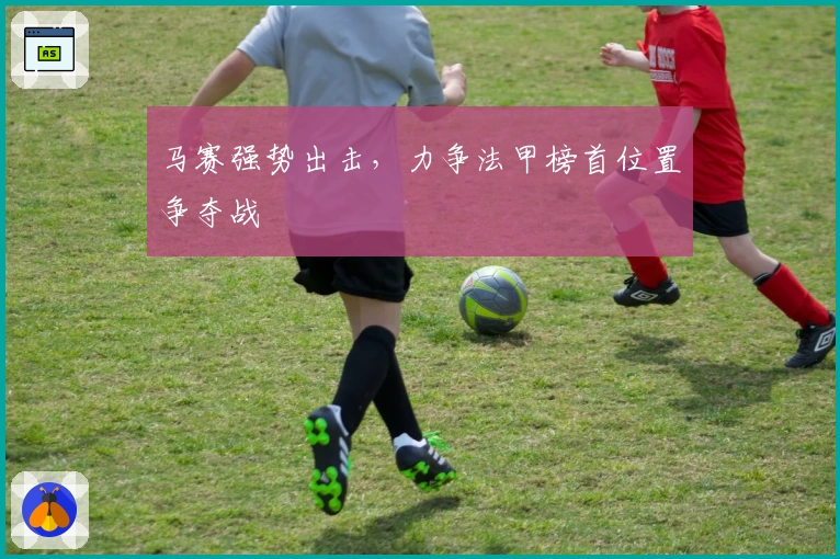 马赛强势出击，力争法甲榜首位置争夺战