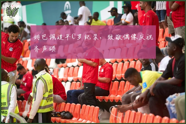 姆巴佩追平C罗纪录，致敬偶像庆祝齐声颂