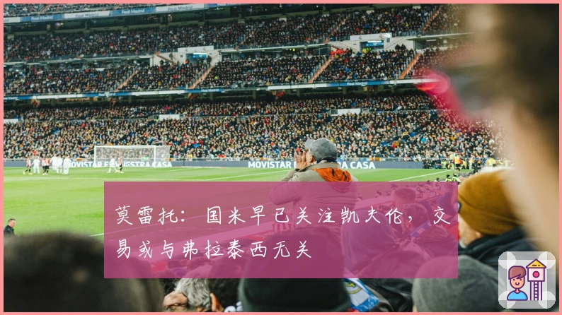 莫雷托：国米早已关注凯夫伦，交易或与弗拉泰西无关