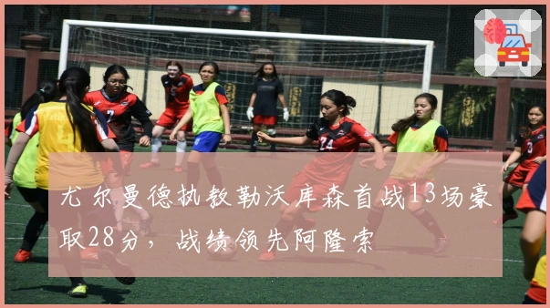 尤尔曼德执教勒沃库森首战13场豪取28分，战绩领先阿隆索