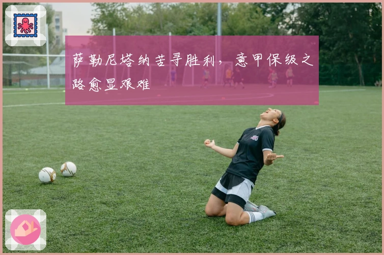 萨勒尼塔纳苦寻胜利，意甲保级之路愈显艰难