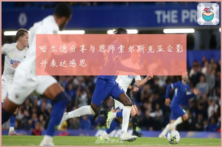 哈兰德分享与恩师索尔斯克亚合影并表达感恩