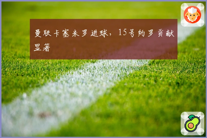 曼联卡塞米罗进球，15号约罗贡献显著