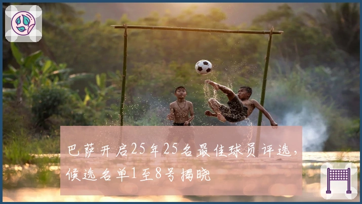 巴萨开启25年25名最佳球员评选，候选名单1至8号揭晓