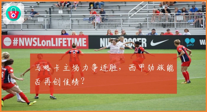 马略卡主场力争连胜，西甲劲旅能否再创佳绩？