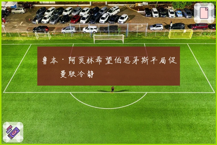 鲁本·阿莫林希望伯恩茅斯平局促使曼联冷静