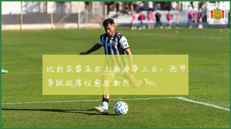 比利亚雷亚尔主场力争三分，西甲争欧战席位愈发激烈