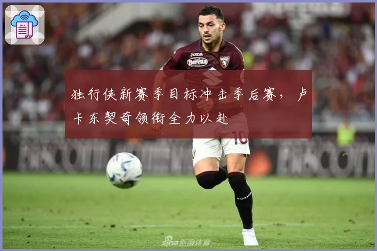 独行侠新赛季目标冲击季后赛，卢卡东契奇领衔全力以赴