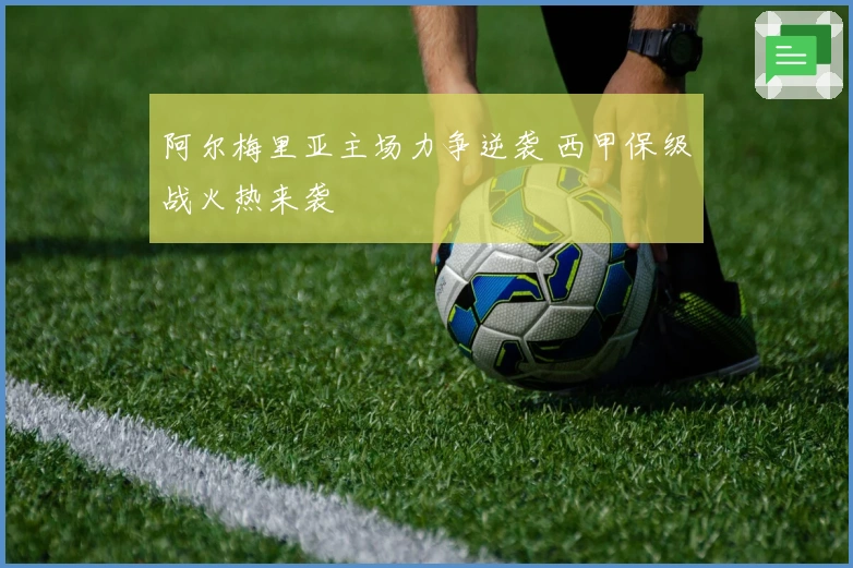 阿尔梅里亚主场力争逆袭 西甲保级战火热来袭