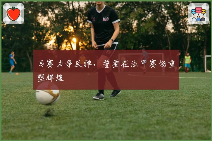 马赛力争反弹，誓要在法甲赛场重塑辉煌